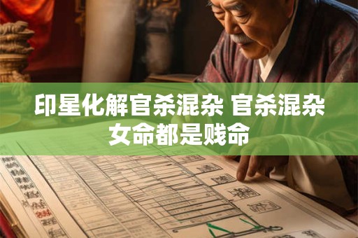 印星化解官杀混杂 官杀混杂女命都是贱命
