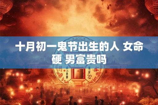 十月初一鬼节出生的人 女命硬 男富贵吗