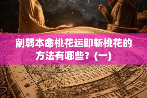 削弱本命桃花运即斩桃花的方法有哪些？(一)