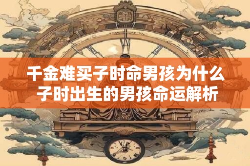 详细阅读:千金难买子时命男孩为什么 子时出生的男孩命运解析 千金难买子时命男孩为什么 子时出生的男孩命运解析