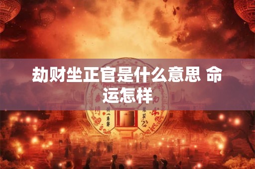 劫财坐正官是什么意思 命运怎样