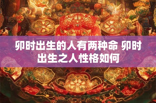 卯时出生的人有两种命 卯时出生之人性格如何
