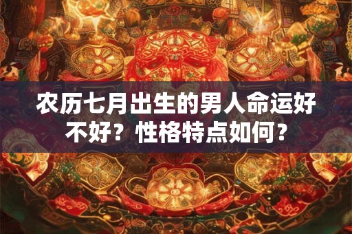 农历七月出生的男人命运好不好？性格特点如何？