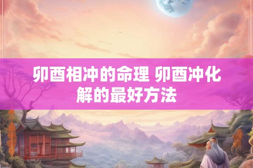 卯酉相冲的命理 卯酉冲化解的最好方法