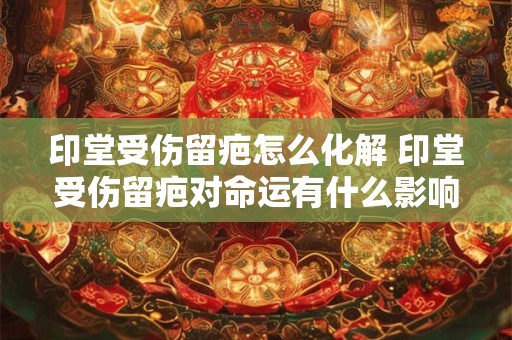 印堂受伤留疤怎么化解 印堂受伤留疤对命运有什么影响