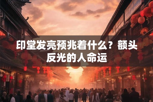 印堂发亮预兆着什么？额头反光的人命运