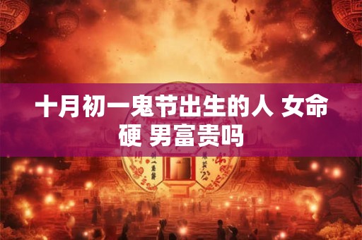 十月初一鬼节出生的人 女命硬 男富贵吗