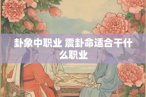 卦象中职业 震卦命适合干什么职业