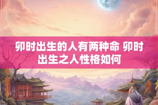 卯时出生的人有两种命 卯时出生之人性格如何