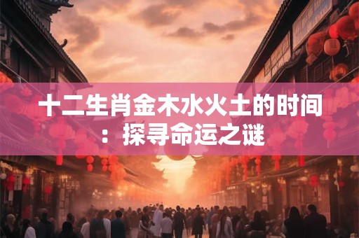 十二生肖金木水火土的时间：探寻命运之谜