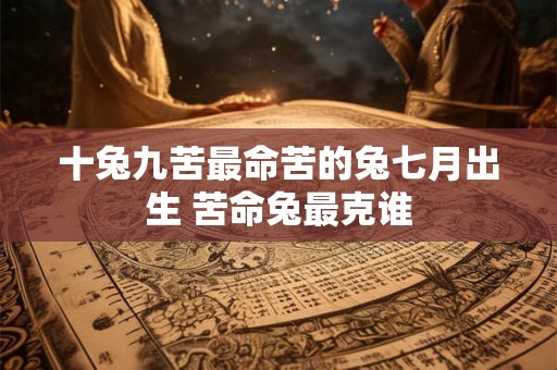 十兔九苦最命苦的兔七月出生 苦命兔最克谁