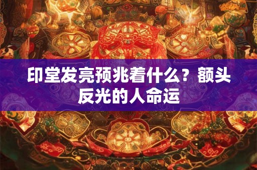 印堂发亮预兆着什么？额头反光的人命运