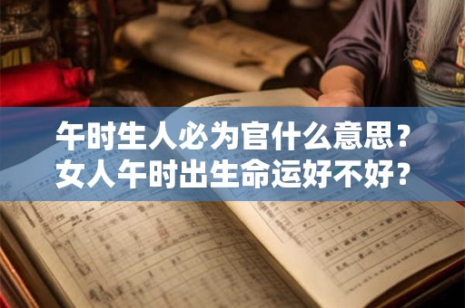 午时生人必为官什么意思？女人午时出生命运好不好？