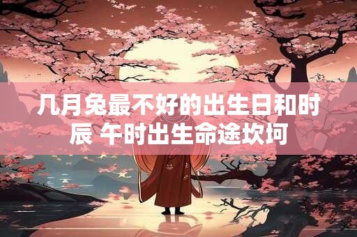 详细阅读:几月兔最不好的出生日和时辰 午时出生命途坎坷 几月兔最不好的出生日和时辰 午时出生命途坎坷
