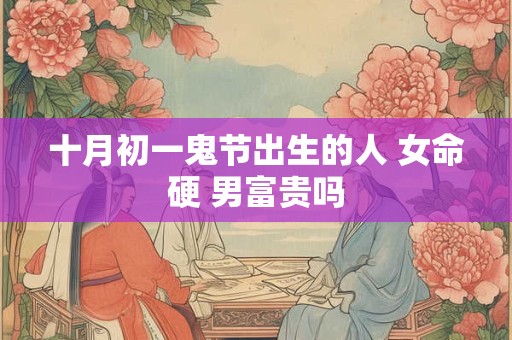 十月初一鬼节出生的人 女命硬 男富贵吗