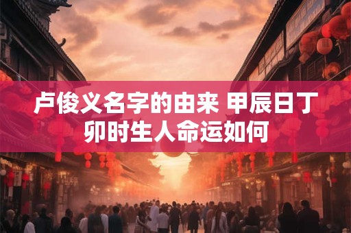 卢俊义名字的由来 甲辰日丁卯时生人命运如何