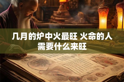 详细阅读:几月的炉中火最旺 火命的人需要什么来旺 几月的炉中火最旺 火命的人需要什么来旺
