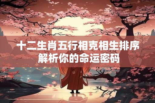 十二生肖五行相克相生排序 解析你的命运密码