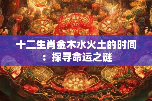 十二生肖金木水火土的时间：探寻命运之谜