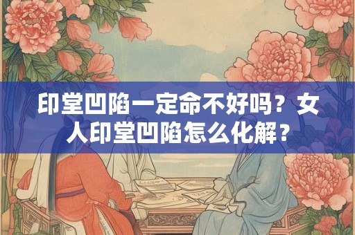 印堂凹陷一定命不好吗？女人印堂凹陷怎么化解？