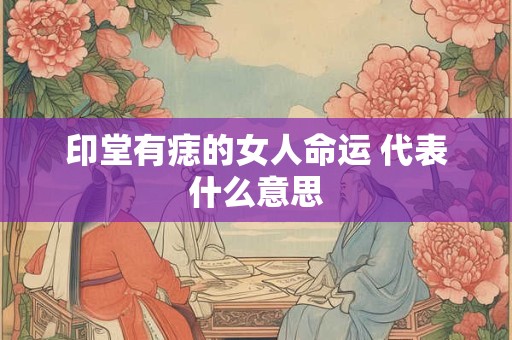 印堂有痣的女人命运 代表什么意思