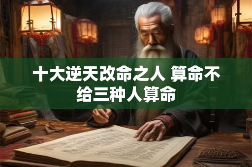 十大逆天改命之人 算命不给三种人算命