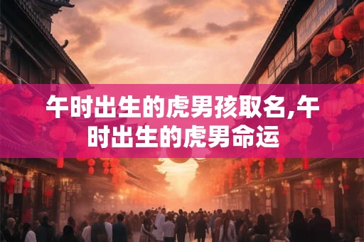 午时出生的虎男孩取名,午时出生的虎男命运