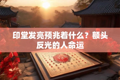 印堂发亮预兆着什么？额头反光的人命运