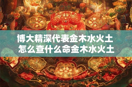 博大精深代表金木水火土 怎么查什么命金木水火土