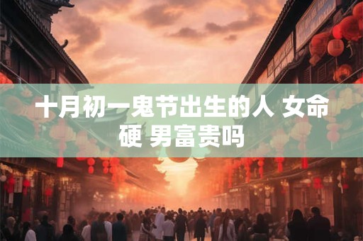 十月初一鬼节出生的人 女命硬 男富贵吗