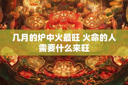 几月的炉中火最旺 火命的人需要什么来旺