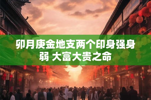 卯月庚金地支两个印身强身弱 大富大贵之命