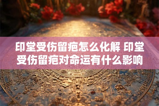 印堂受伤留疤怎么化解 印堂受伤留疤对命运有什么影响
