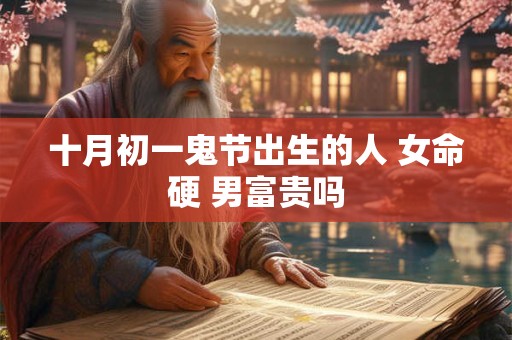 十月初一鬼节出生的人 女命硬 男富贵吗