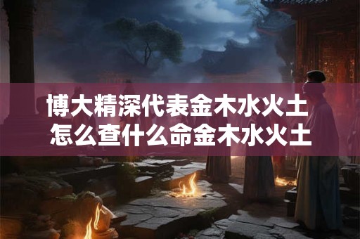 博大精深代表金木水火土 怎么查什么命金木水火土