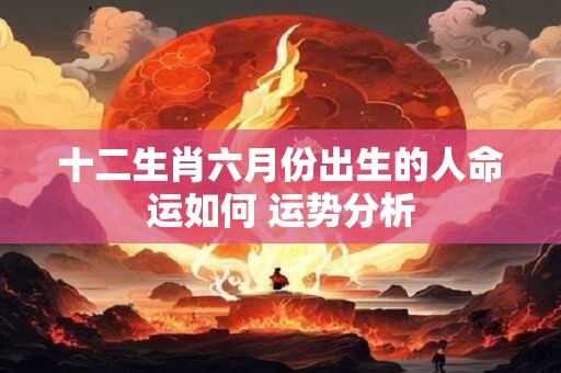 详细阅读:十二生肖六月份出生的人命运如何 运势分析 十二生肖六月份出生的人命运如何 运势分析