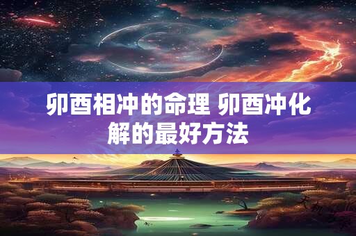 卯酉相冲的命理 卯酉冲化解的最好方法
