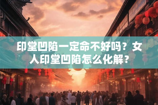 印堂凹陷一定命不好吗？女人印堂凹陷怎么化解？