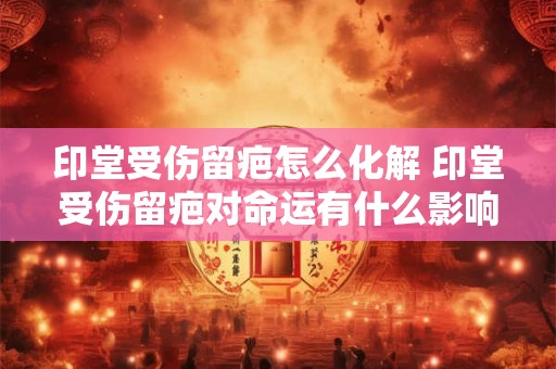 印堂受伤留疤怎么化解 印堂受伤留疤对命运有什么影响