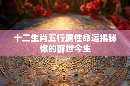 详细阅读:十二生肖五行属性命运揭秘你的前世今生 十二生肖五行属性命运揭秘你的前世今生