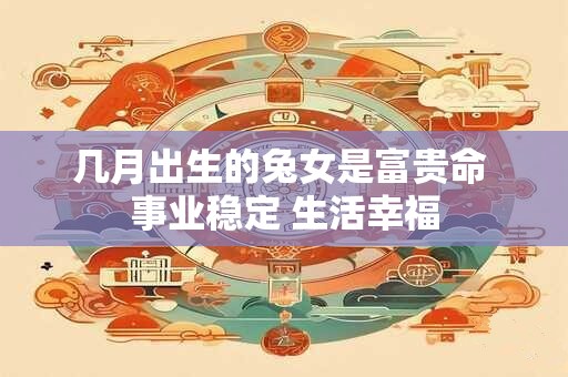 几月出生的兔女是富贵命 事业稳定 生活幸福