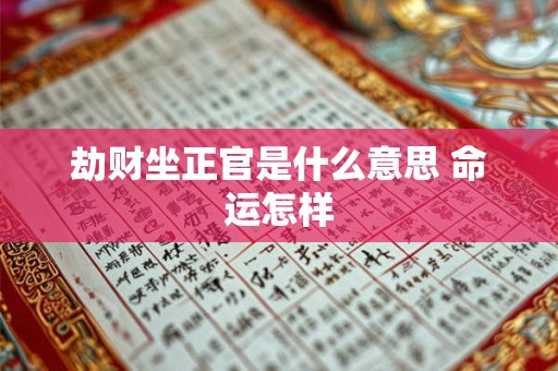 详细阅读:劫财坐正官是什么意思 命运怎样 劫财坐正官是什么意思 命运怎样