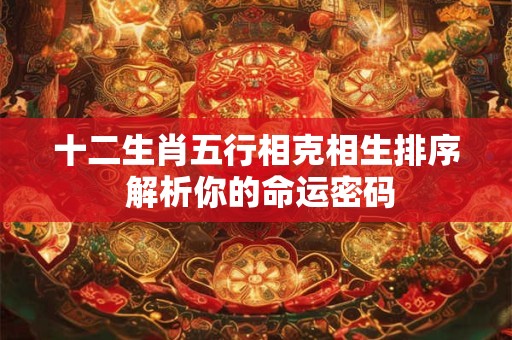 十二生肖五行相克相生排序 解析你的命运密码