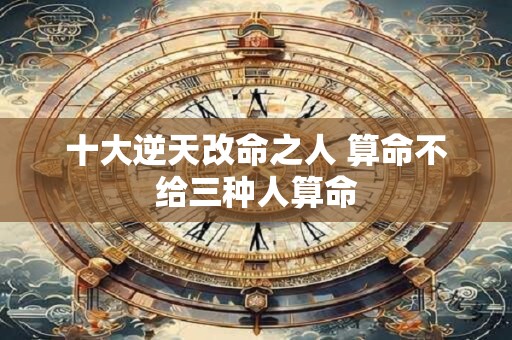 十大逆天改命之人 算命不给三种人算命