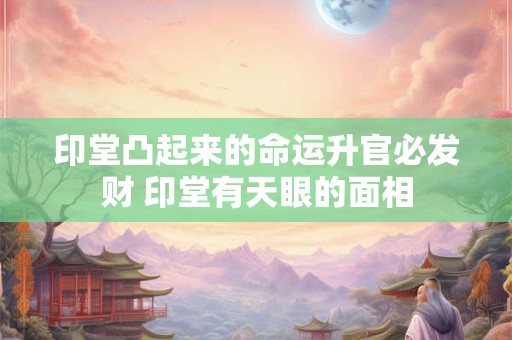 详细阅读:印堂凸起来的命运升官必发财 印堂有天眼的面相 印堂凸起来的命运升官必发财 印堂有天眼的面相