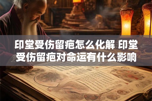 详细阅读:印堂受伤留疤怎么化解 印堂受伤留疤对命运有什么影响 印堂受伤留疤怎么化解 印堂受伤留疤对命运有什么影响