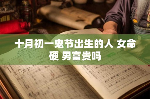 十月初一鬼节出生的人 女命硬 男富贵吗