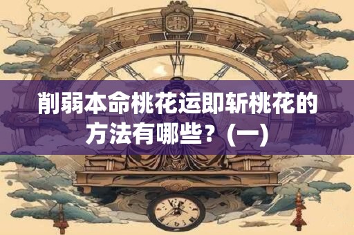 削弱本命桃花运即斩桃花的方法有哪些？(一)