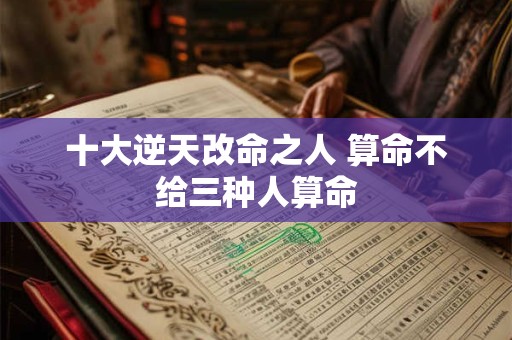 十大逆天改命之人 算命不给三种人算命