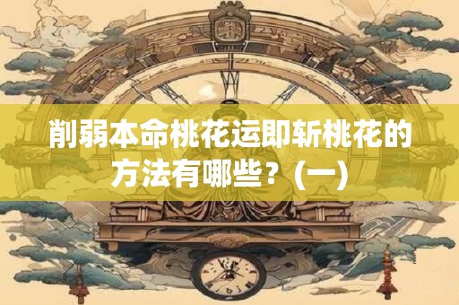 削弱本命桃花运即斩桃花的方法有哪些？(一)